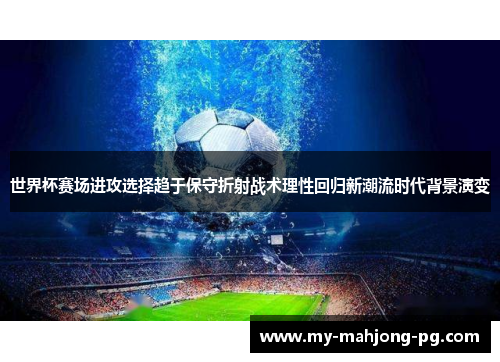 世界杯赛场进攻选择趋于保守折射战术理性回归新潮流时代背景演变