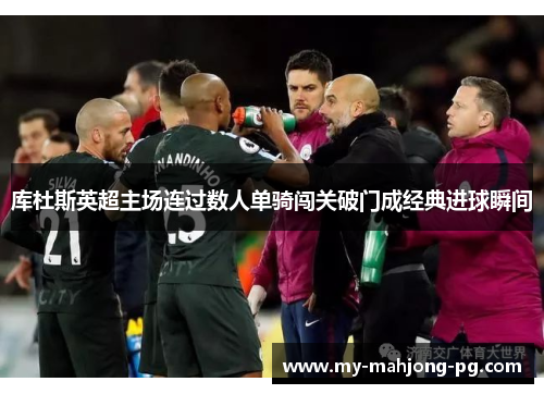 库杜斯英超主场连过数人单骑闯关破门成经典进球瞬间
